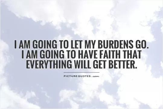 I am going to let my burdens go.  I am going to have faith that everything will get better Picture Quote #1