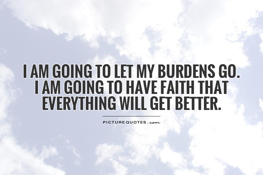 I am going to let my burdens go.  I am going to have faith that everything will get better Picture Quote #1