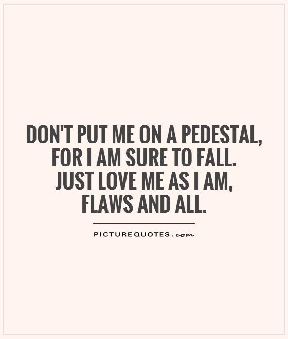 Don't put me on a pedestal, for I am sure to fall. Just love me as I am,  flaws and all Picture Quote #1