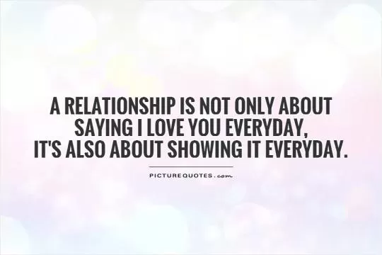 A relationship is not only about saying I love you everyday,  it's also about showing it everyday Picture Quote #1