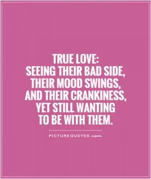True Love: Seeing their bad side, their mood swings,  and their crankiness,  yet still wanting  to be with them Picture Quote #1