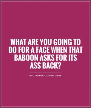 What are you going to do for a face when that baboon asks for its ass back? Picture Quote #1