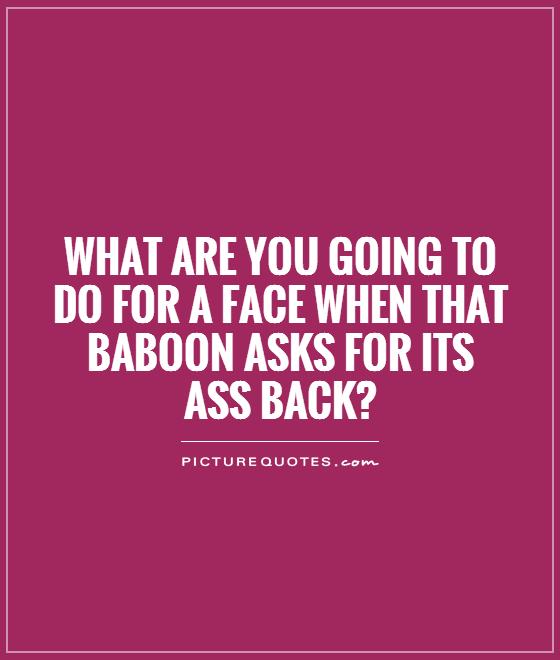 What are you going to do for a face when that baboon asks for its ass back? Picture Quote #1