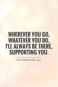Wherever you go, whatever you do, I'll always  be there, supporting you Picture Quote #1