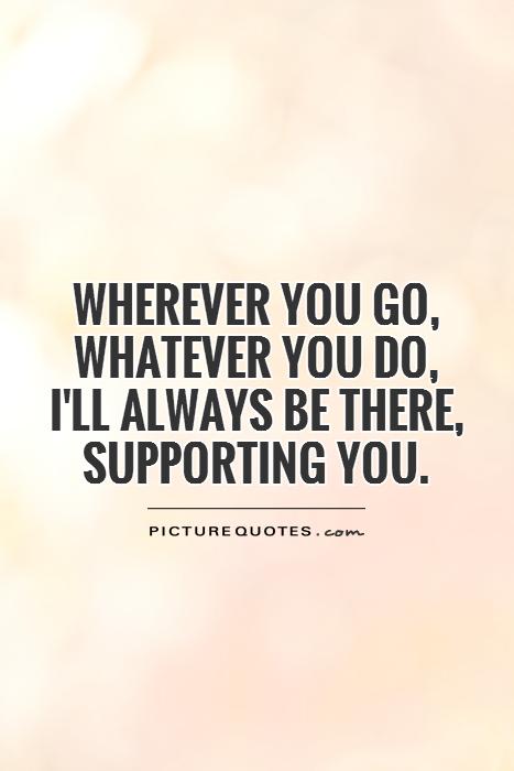 Wherever you go, whatever you do, I'll always  be there, supporting you Picture Quote #1