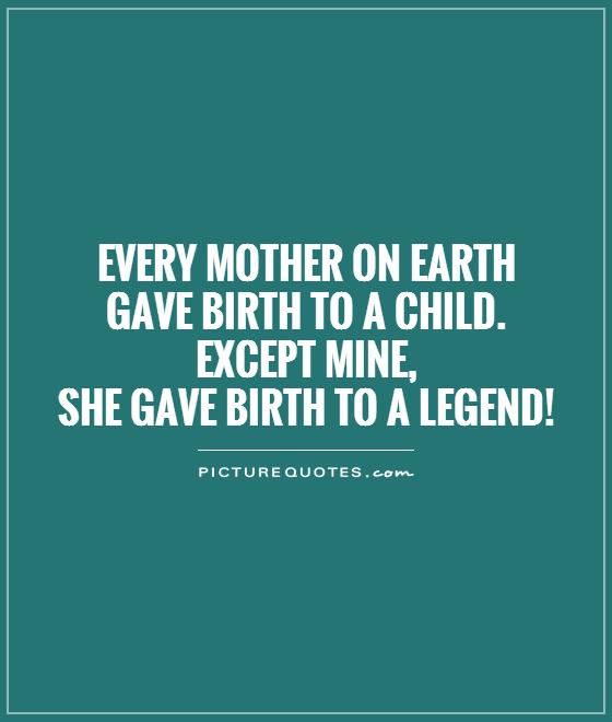 Every mother on earth gave birth to a child. Except mine,  she gave birth to a legend! Picture Quote #1
