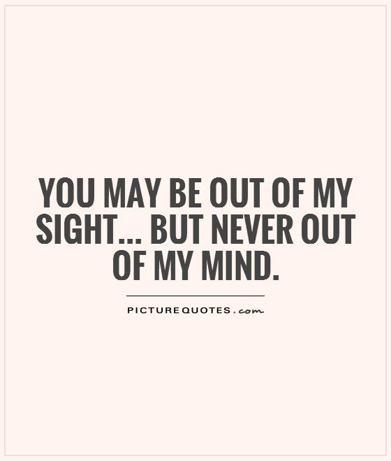 You may be out of my sight... but never out of my mind Picture Quote #1