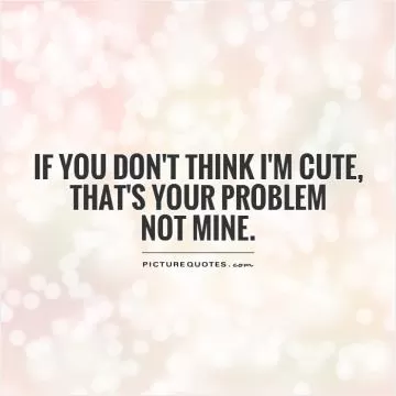 If you don't think I'm cute,  that's your problem  not mine Picture Quote #1