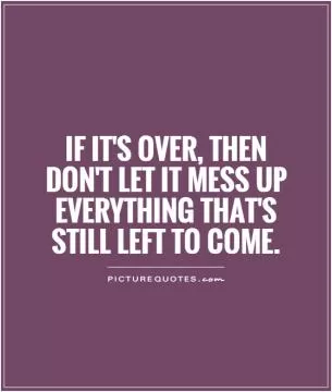 If it's over, then don't let it mess up everything that's still left to come Picture Quote #1