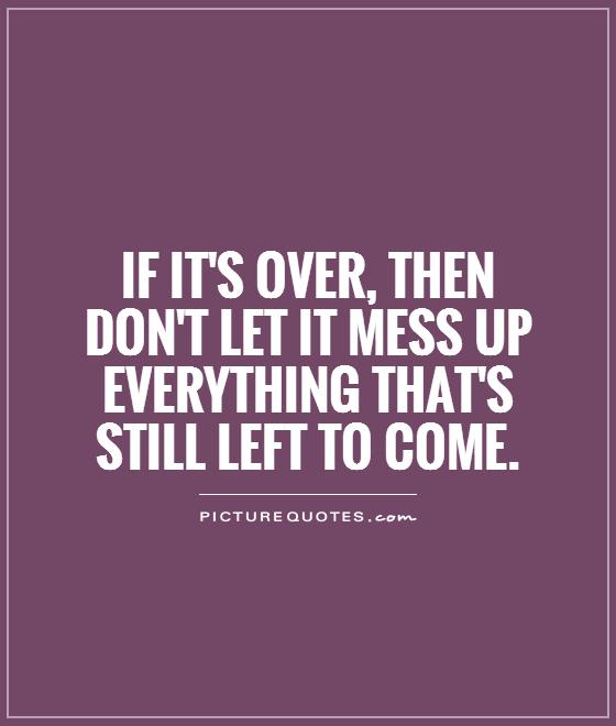 If it's over, then don't let it mess up everything that's still left to come Picture Quote #1