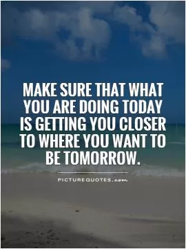 Make sure that what you are doing today is getting you closer to where you want to be tomorrow Picture Quote #1