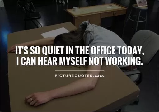 It's so quiet in the office today,  I can hear myself not working Picture Quote #1