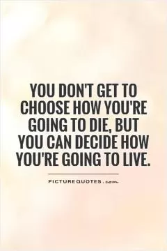 You don't get to choose how you're going to die, but you can decide how you're going to live Picture Quote #1
