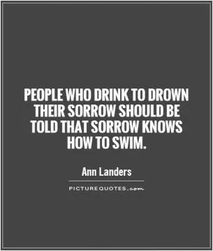 People who drink to drown their sorrow should be told that sorrow knows how to swim Picture Quote #1