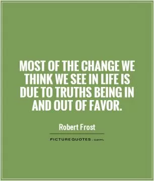 Most of the change we think we see in life is due to truths being in and out of favor Picture Quote #1