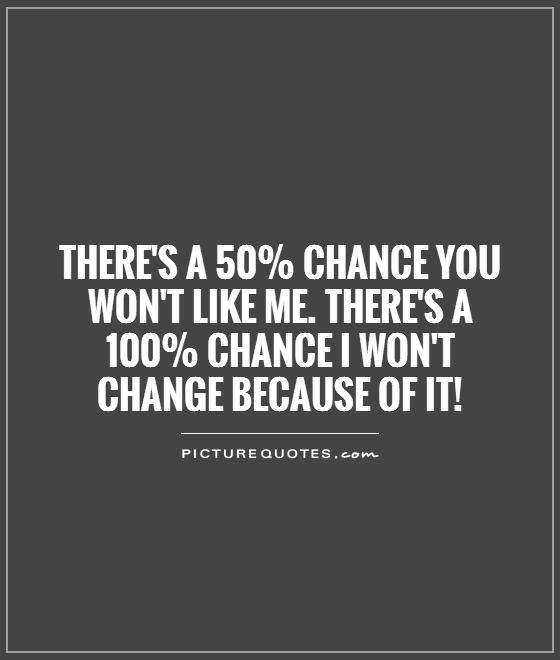 There's a 50% chance you won't like me. There's a 100% chance I won't change because of it! Picture Quote #1