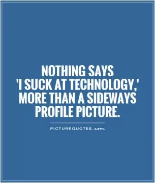 Nothing says  'I suck at technology,' more than a sideways profile picture Picture Quote #1