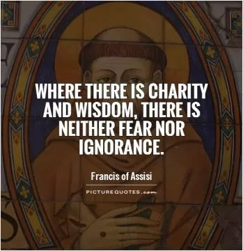 Where there is charity and wisdom, there is neither fear nor ignorance Picture Quote #1