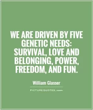We are driven by five genetic needs: survival, love and belonging, power, freedom, and fun Picture Quote #1