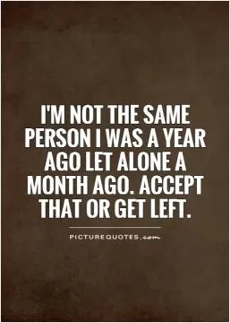 I'm NOT the same person I was a year ago let alone a month ago. Accept that or get left Picture Quote #1