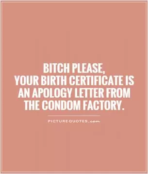 Bitch please,  your birth certificate is an apology letter from the condom factory Picture Quote #1