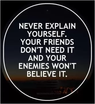 Never explain yourself. Your friends don't need it and your enemies won't believe it Picture Quote #1