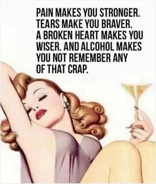 Pain makes you stronger. Tears make you braver. A broken heart makes you wiser. And alcohol makes you not remember any of that crap Picture Quote #1
