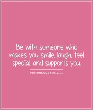 Be with someone who makes you smile, laugh, feel special, and supports you Picture Quote #1