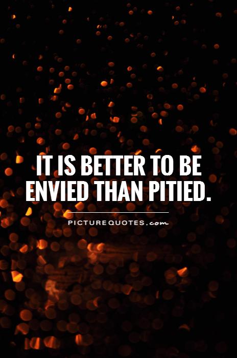 It is better to be envied than pitied Picture Quote #1
