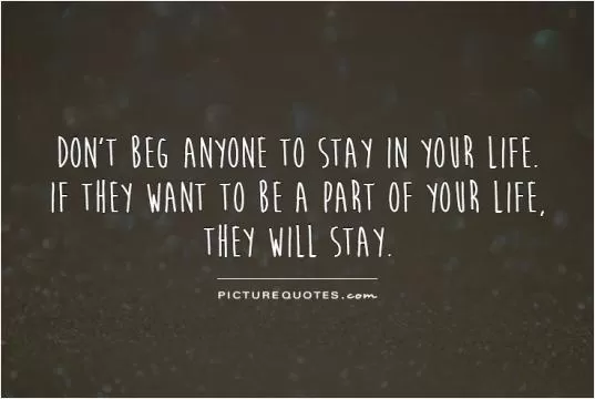 Don't beg anyone to stay in your life. If they want to be a part of your life, they will stay Picture Quote #1