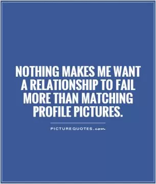 Nothing makes me want a relationship to fail more than matching profile pictures Picture Quote #1