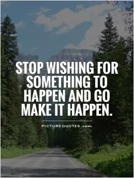 Stop wishing for something to happen and go make it happen Picture Quote #1