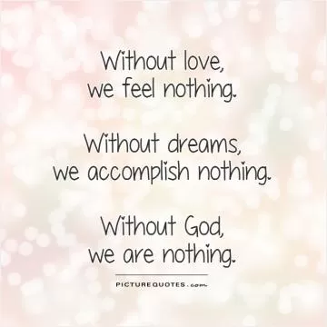 Without love,  we feel nothing.   Without dreams,  we accomplish nothing.   Without God,  we are nothing Picture Quote #1
