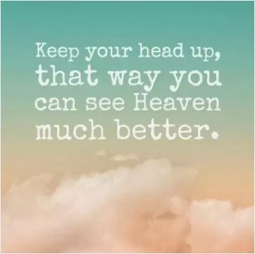 Keep your head up, you can see heaven much better that way Picture Quote #1