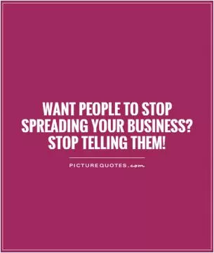 Want people to stop spreading your business?  Stop telling them! Picture Quote #1