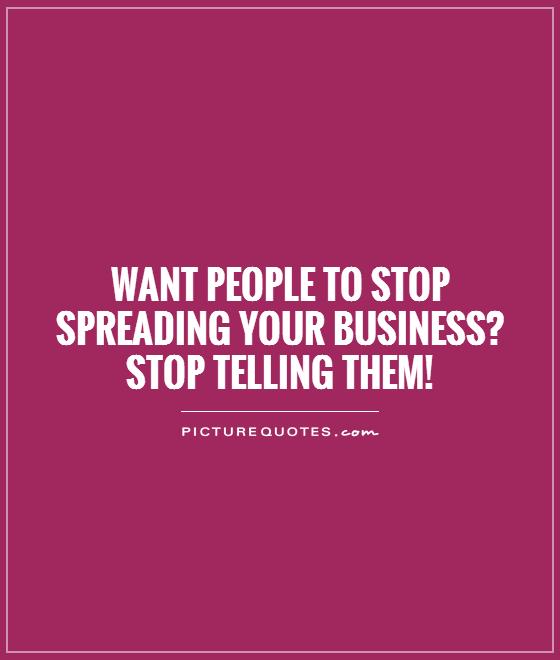 Want people to stop spreading your business?  Stop telling them! Picture Quote #1