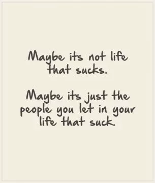 Maybe its not life that sucks.   Maybe its just the people you let in your life that suck.      Picture Quote #1