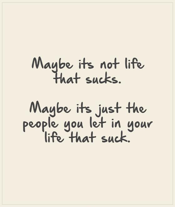 Maybe its not life that sucks.   Maybe its just the people you let in your life that suck. Picture Quote #1