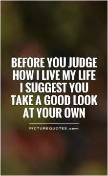 Before you judge how I live my life I suggest you take a good look at your own Picture Quote #1