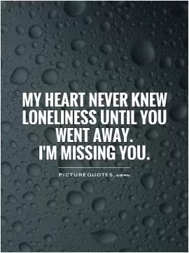 My heart never knew loneliness until you went away.  I'm missing you Picture Quote #1
