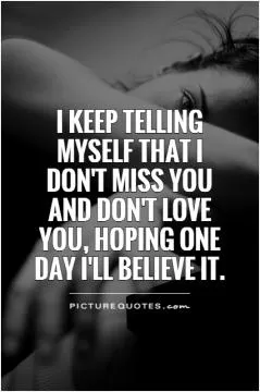 I keep telling myself that I don't miss you and don't love you, hoping one day I'll believe it Picture Quote #1