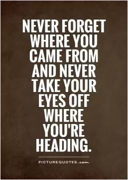 Never forget where you  came from  and never  take your  eyes off  where  you're  heading Picture Quote #1