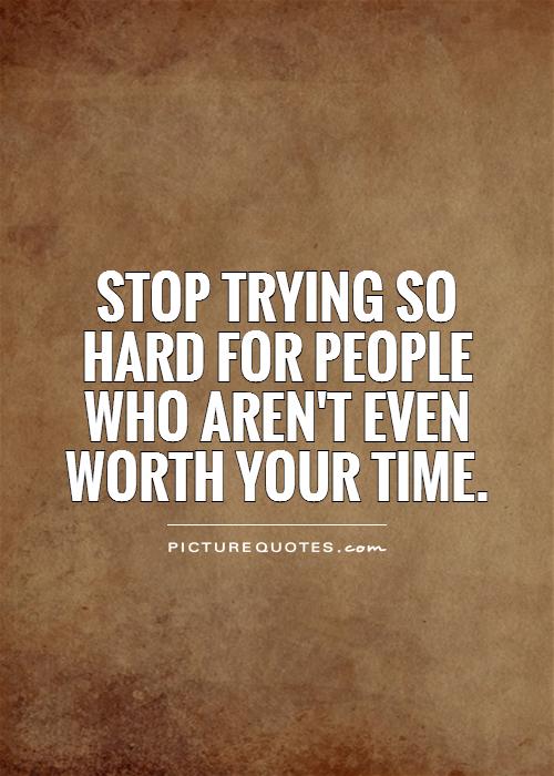 Stop trying so hard for people who aren't even worth your time Picture Quote #1