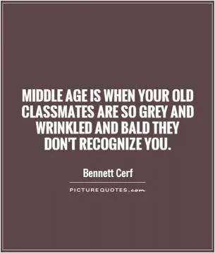 Middle age is when your old classmates are so grey and wrinkled and bald they don't recognize you Picture Quote #1