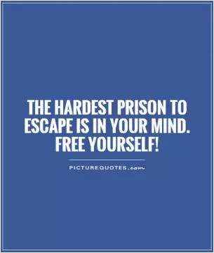 The hardest prison to escape is in your mind. Free yourself! Picture Quote #1