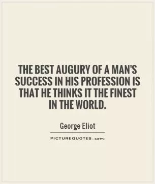 The best augury of a man's success in his profession is that he thinks it the finest in the world Picture Quote #1
