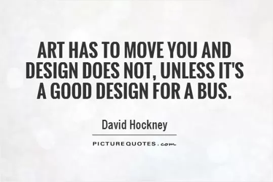Art has to move you and design does not, unless it's a good design for a bus Picture Quote #1
