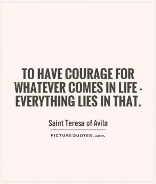 To have courage for whatever comes in life - everything lies in that Picture Quote #1