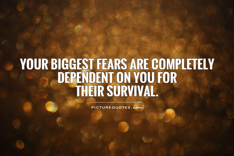 Your biggest fears are completely dependent on you for  their survival Picture Quote #1