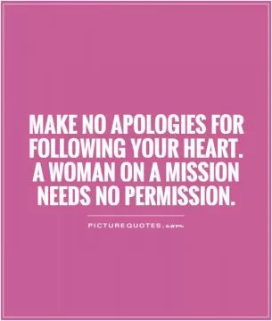 Make no apologies for following your heart. A woman on a mission needs no permission Picture Quote #1